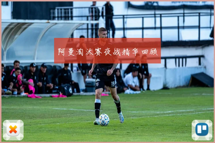 阿曼淘汰赛夜战精华回顾