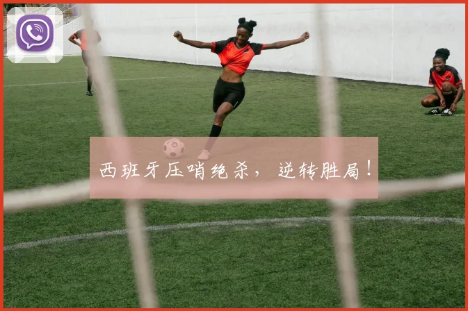 西班牙压哨绝杀，逆转胜局！