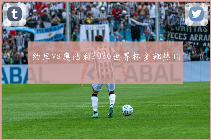约旦vs奥地利2026世界杯金靴热门