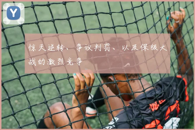 惊天逆转、争议判罚、以及保级大战的激烈竞争