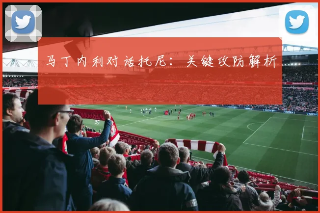 马丁内利对话托尼：关键攻防解析