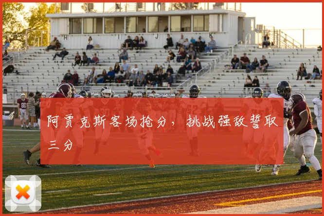 阿贾克斯客场抢分，挑战强敌誓取三分