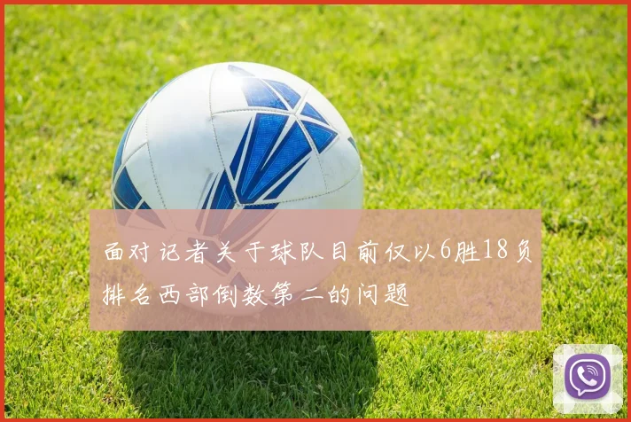 面对记者关于球队目前仅以6胜18负排名西部倒数第二的问题
