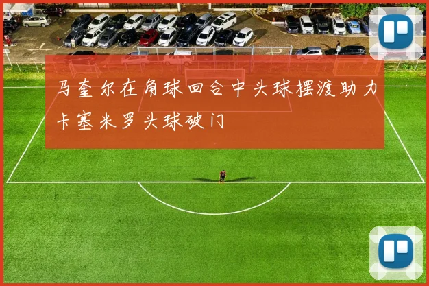 马奎尔在角球回合中头球摆渡助力卡塞米罗头球破门