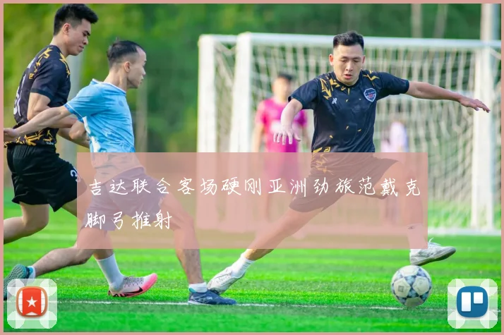 吉达联合客场硬刚亚洲劲旅范戴克脚弓推射