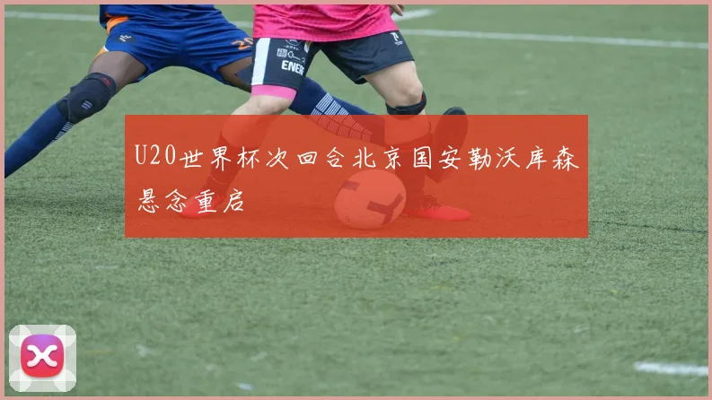 U20世界杯次回合北京国安勒沃库森悬念重启