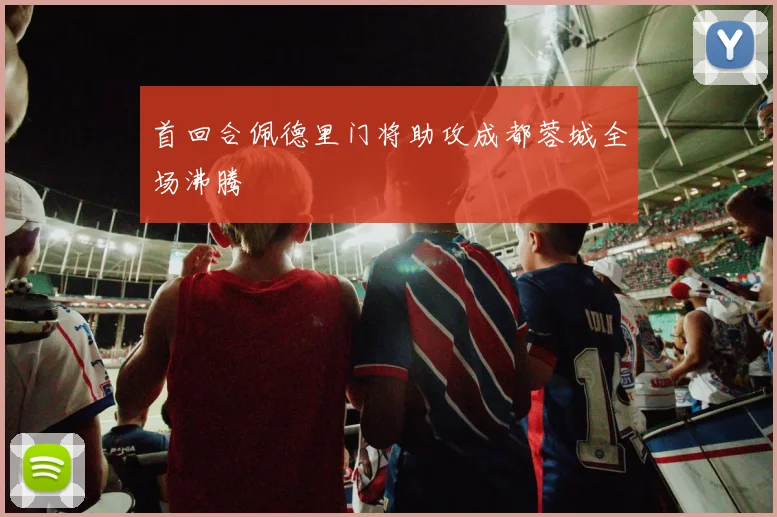 首回合佩德里门将助攻成都蓉城全场沸腾