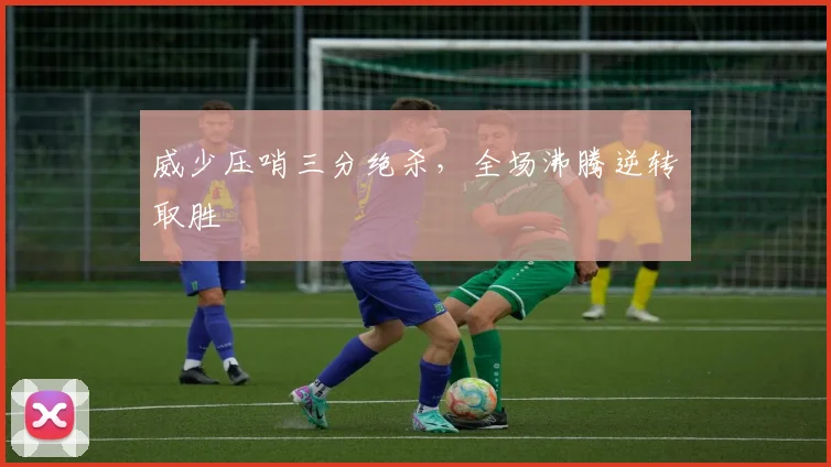 威少压哨三分绝杀，全场沸腾逆转取胜