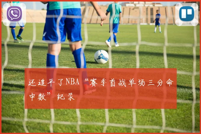 还追平了NBA“赛季首战单场三分命中数”纪录