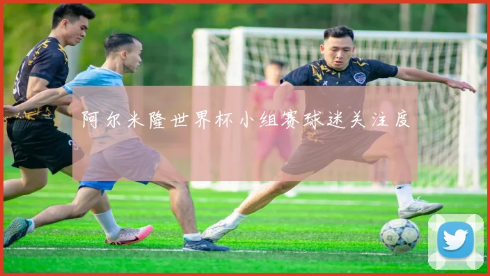 阿尔米隆世界杯小组赛球迷关注度