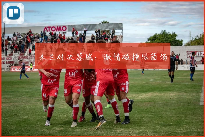 米兰对决蓉城，激情碰撞绿茵场