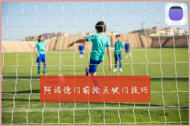 阿诺德门前抢点破门技巧