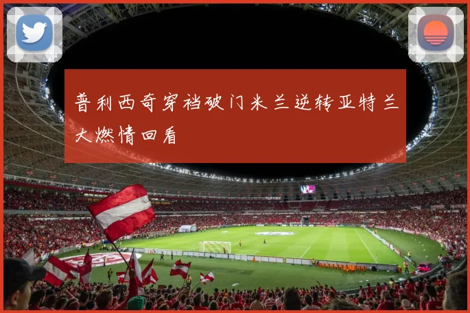 普利西奇穿裆破门米兰逆转亚特兰大燃情回看