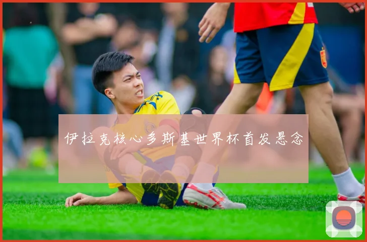 伊拉克核心多斯基世界杯首发悬念