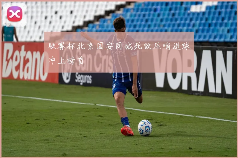 联赛杯北京国安同城死敌压哨进球冲上榜首