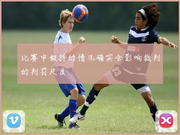 比赛中假摔的情况确实会影响裁判的判罚尺度