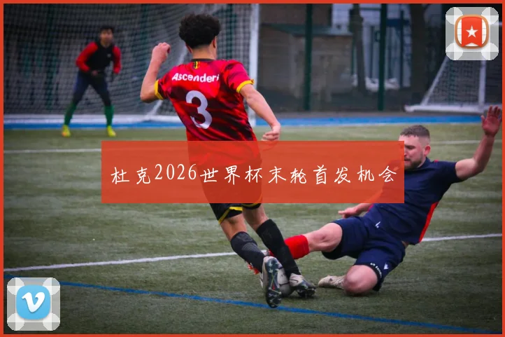 杜克2026世界杯末轮首发机会