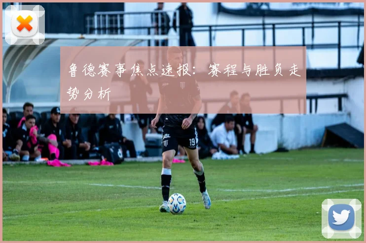 鲁德赛事焦点速报：赛程与胜负走势分析
