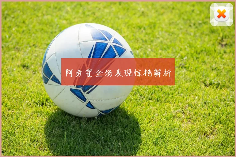 阿劳霍全场表现惊艳解析