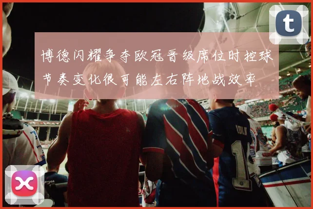 博德闪耀争夺欧冠晋级席位时控球节奏变化很可能左右阵地战效率