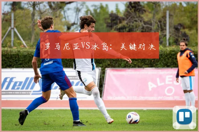 罗马尼亚VS冰岛：关键对决