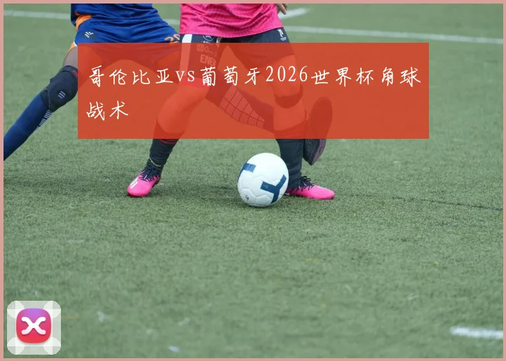 哥伦比亚vs葡萄牙2026世界杯角球战术