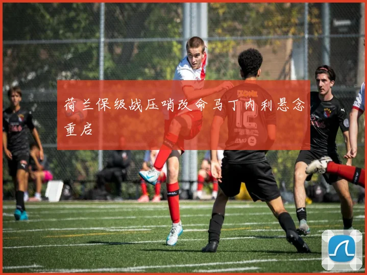 荷兰保级战压哨改命马丁内利悬念重启