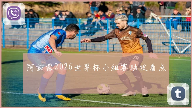 阿兹蒙2026世界杯小组赛助攻看点