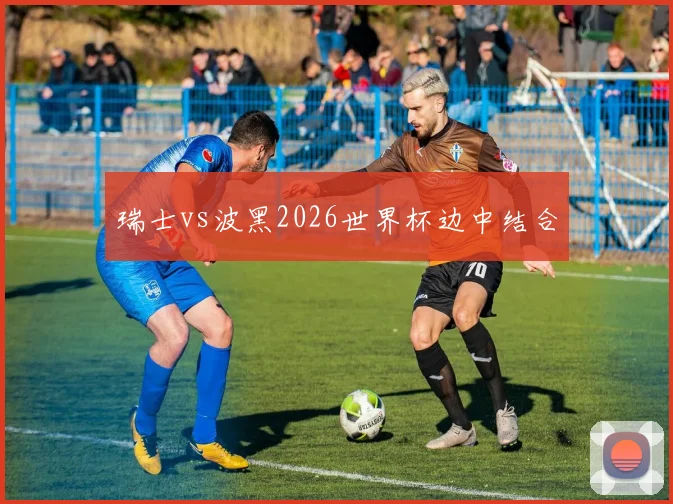 瑞士vs波黑2026世界杯边中结合