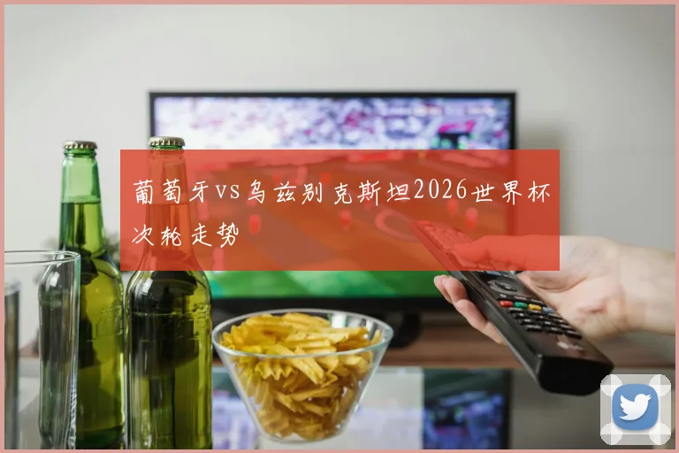葡萄牙vs乌兹别克斯坦2026世界杯次轮走势