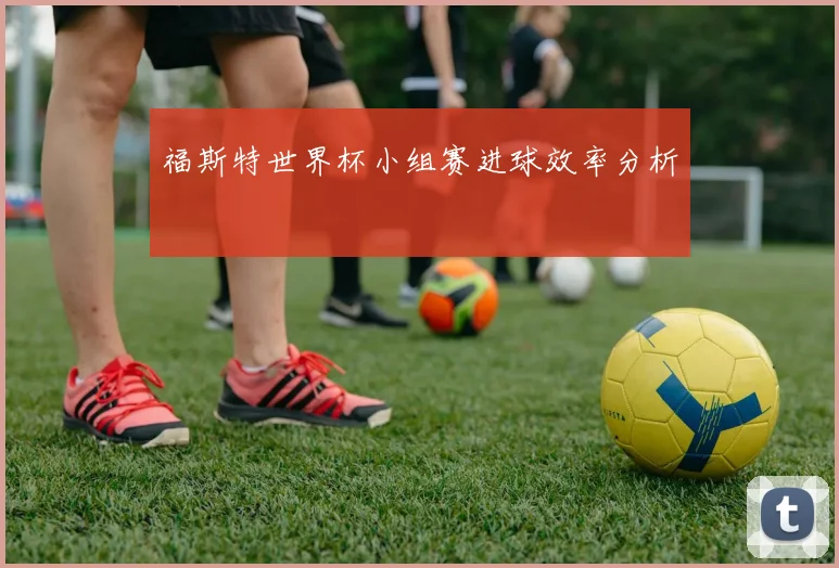 福斯特世界杯小组赛进球效率分析