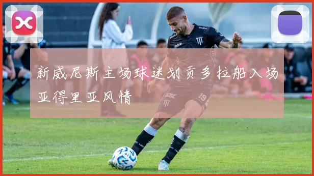 新威尼斯主场球迷划贡多拉船入场亚得里亚风情