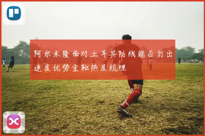 阿尔米隆面对土耳其防线能否打出速度优势金靴热度梳理