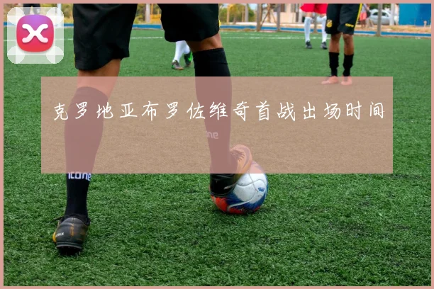 克罗地亚布罗佐维奇首战出场时间