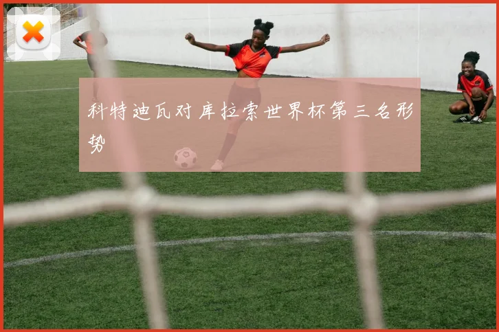 科特迪瓦对库拉索世界杯第三名形势
