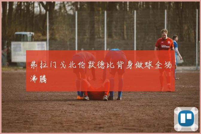 弗拉门戈北伦敦德比背身做球全场沸腾