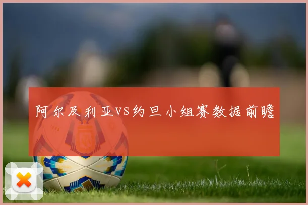 阿尔及利亚vs约旦小组赛数据前瞻