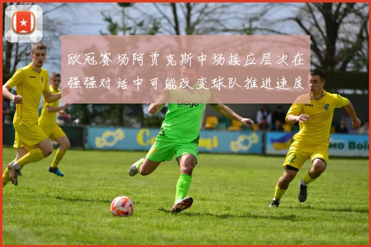 欧冠赛场阿贾克斯中场接应层次在强强对话中可能改变球队推进速度
