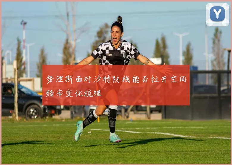 努涅斯面对沙特防线能否拉开空间赔率变化梳理