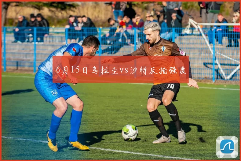 6月15日乌拉圭vs沙特反抢强度