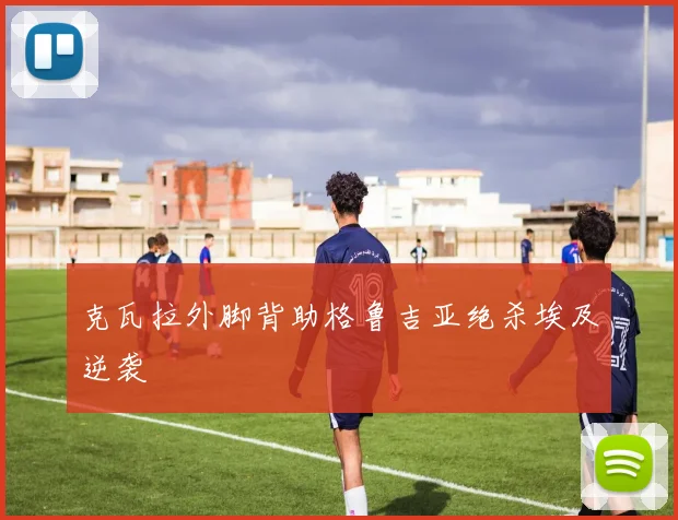 克瓦拉外脚背助格鲁吉亚绝杀埃及逆袭