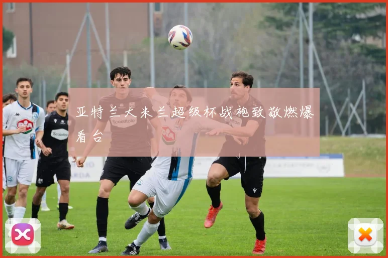 亚特兰大米兰超级杯战袍致敬燃爆看台