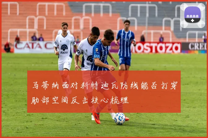 马蒂纳面对科特迪瓦防线能否打穿肋部空间反击核心梳理
