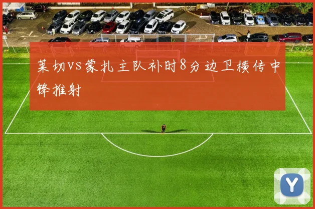 莱切vs蒙扎主队补时8分边卫横传中锋推射