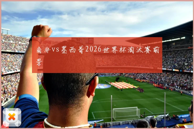 南非vs墨西哥2026世界杯淘汰赛前景