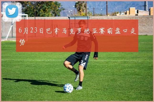 6月23日巴拿马克罗地亚赛前盘口走势