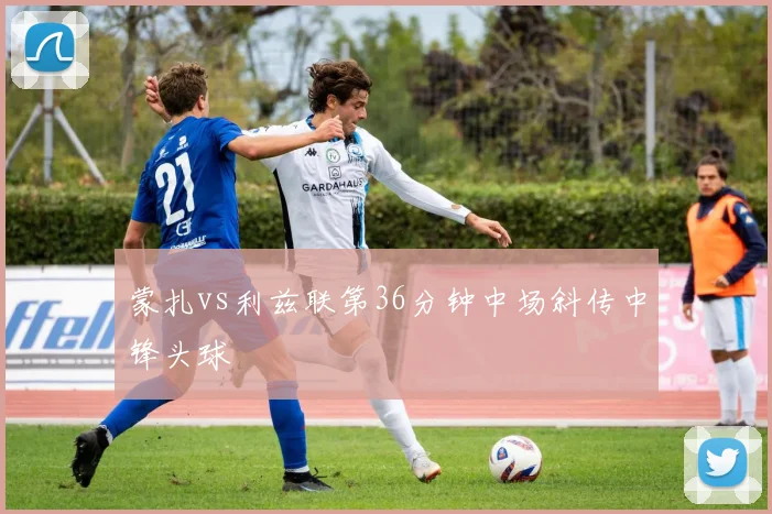 蒙扎vs利兹联第36分钟中场斜传中锋头球