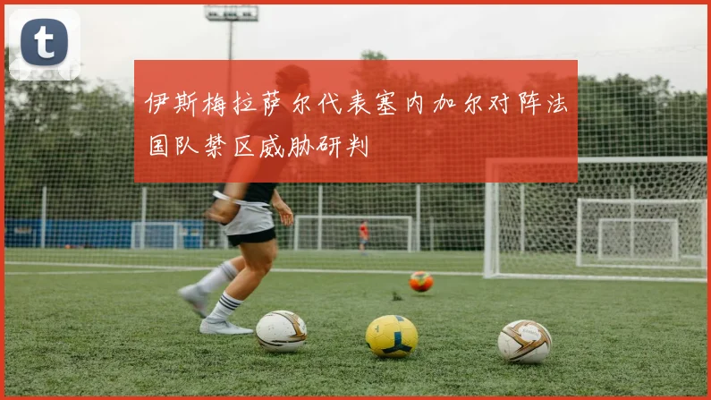伊斯梅拉萨尔代表塞内加尔对阵法国队禁区威胁研判