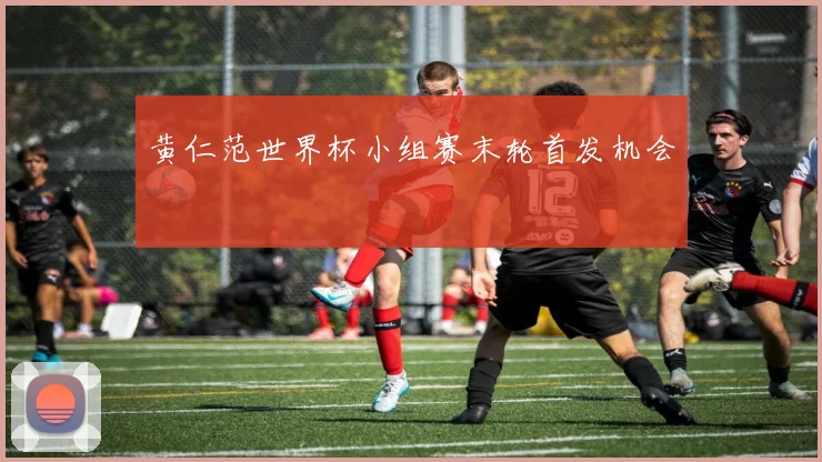 黄仁范世界杯小组赛末轮首发机会