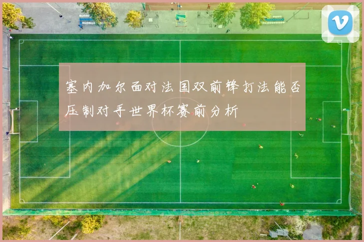 塞内加尔面对法国双前锋打法能否压制对手世界杯赛前分析
